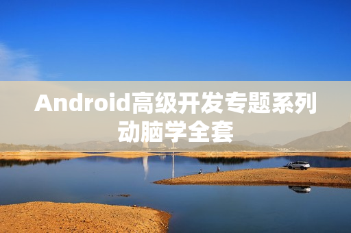 Android高级开发专题系列动脑学全套