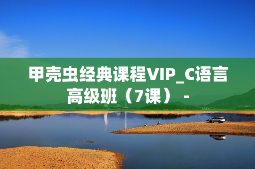 甲壳虫经典课程VIP_C语言高级班（7课） -