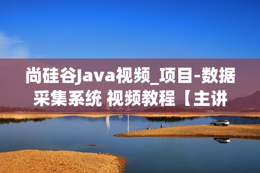 尚硅谷Java视频_项目-数据采集系统 视频教程【主讲-徐培成】