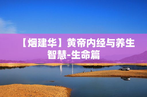 【烟建华】黄帝内经与养生智慧-生命篇
