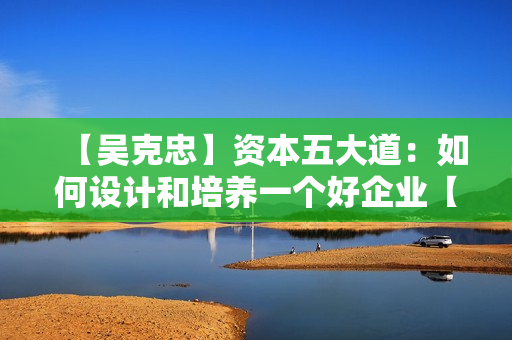【吴克忠】资本五大道：如何设计和培养一个好企业【高清】