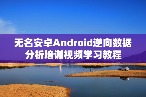 无名安卓Android逆向数据分析培训视频学习教程