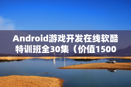 Android游戏开发在线软酷特训班全30集（价值1500元）