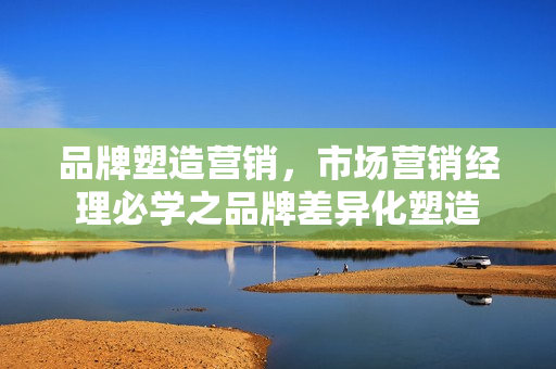 品牌塑造营销，市场营销经理必学之品牌差异化塑造