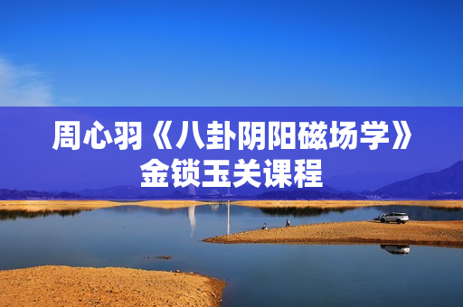 周心羽《八卦阴阳磁场学》金锁玉关课程