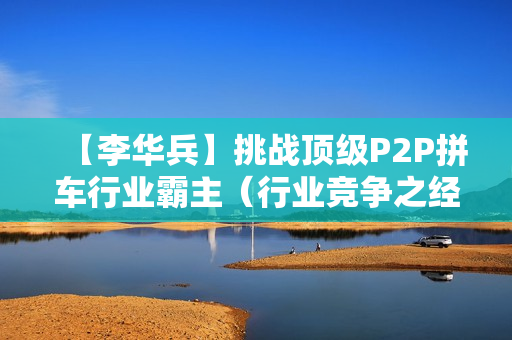【李华兵】挑战顶级P2P拼车行业霸主（行业竞争之经典）