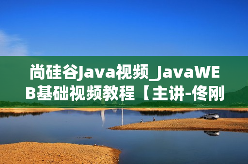 尚硅谷Java视频_JavaWEB基础视频教程【主讲-佟刚】