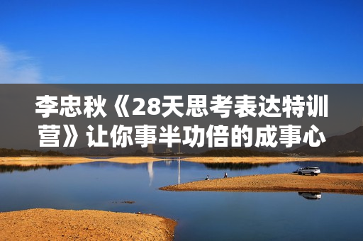 李忠秋《28天思考表达特训营》让你事半功倍的成事心法