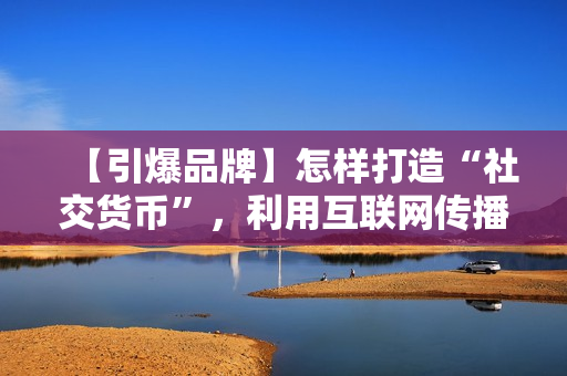 【引爆品牌】怎样打造“社交货币”，利用互联网传播品牌