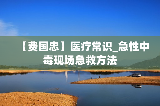 【费国忠】医疗常识_急性中毒现场急救方法