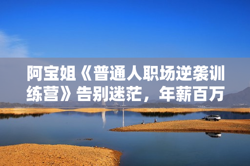 阿宝姐《普通人职场逆袭训练营》告别迷茫，年薪百万不是梦