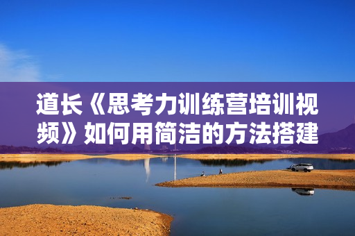 道长《思考力训练营培训视频》如何用简洁的方法搭建思维结构