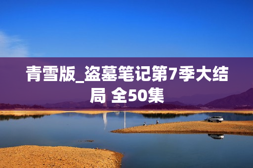 青雪版_盗墓笔记第7季大结局 全50集