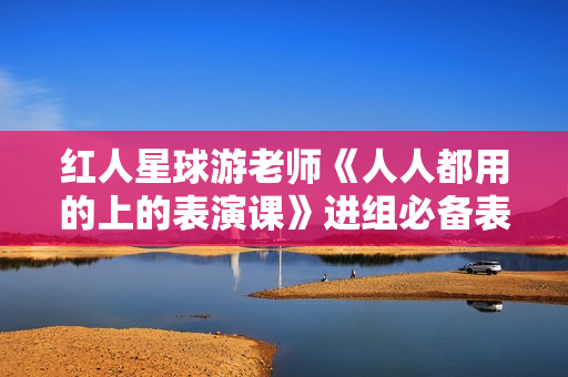 红人星球游老师《人人都用的上的表演课》进组必备表演课