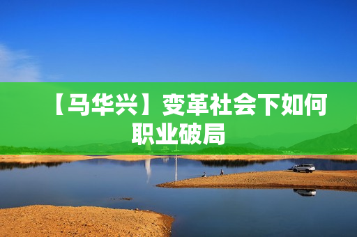 【马华兴】变革社会下如何职业破局