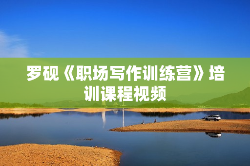 罗砚《职场写作训练营》培训课程视频