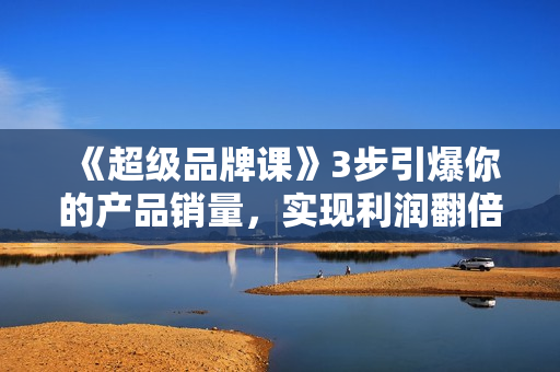 《超级品牌课》3步引爆你的产品销量，实现利润翻倍