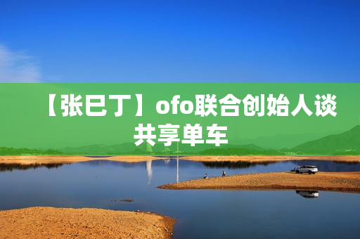 【张巳丁】ofo联合创始人谈共享单车