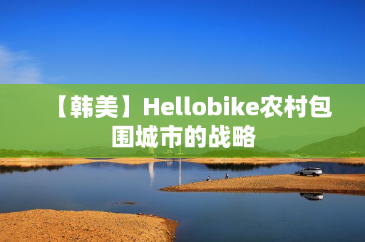 【韩美】Hellobike农村包围城市的战略