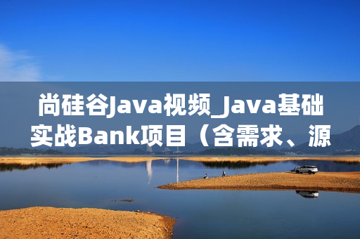 尚硅谷Java视频_Java基础实战Bank项目（含需求、源码、视频）【主讲-佟刚】