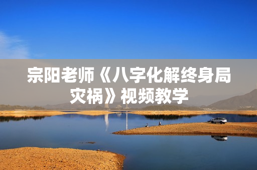宗阳老师《八字化解终身局灾祸》视频教学