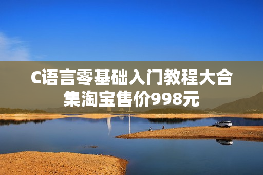 C语言零基础入门教程大合集淘宝售价998元