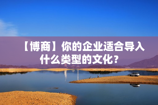 【博商】你的企业适合导入什么类型的文化？