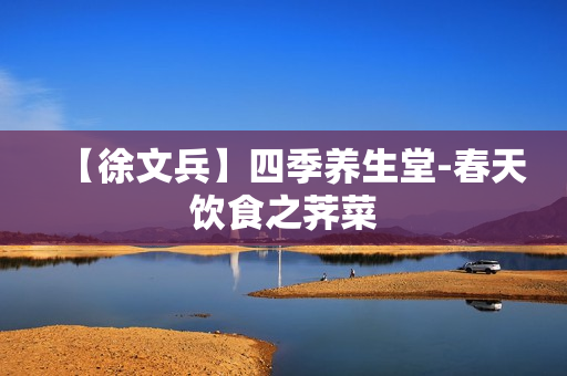 【徐文兵】四季养生堂-春天饮食之荠菜