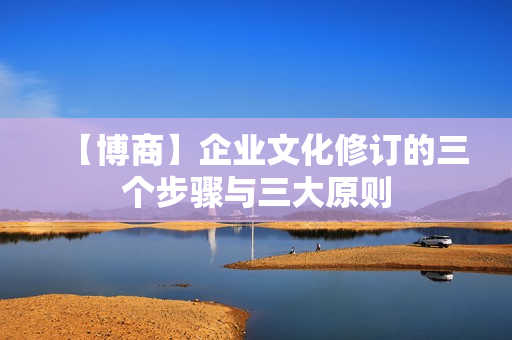 【博商】企业文化修订的三个步骤与三大原则