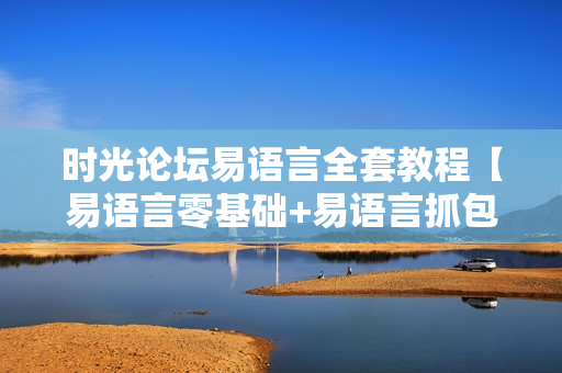 时光论坛易语言全套教程【易语言零基础+易语言抓包+易语言填表】