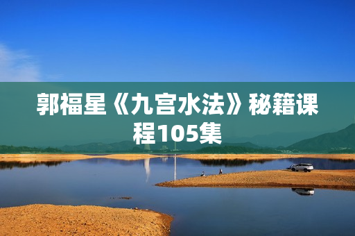 郭福星《九宫水法》秘籍课程105集