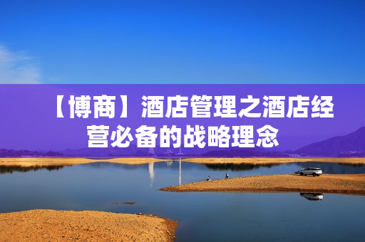 【博商】酒店管理之酒店经营必备的战略理念