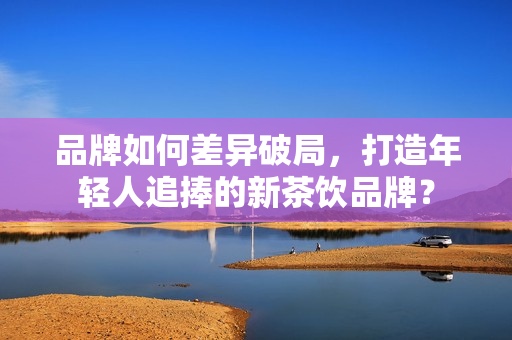 品牌如何差异破局，打造年轻人追捧的新茶饮品牌？