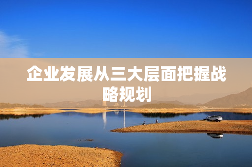 企业发展从三大层面把握战略规划