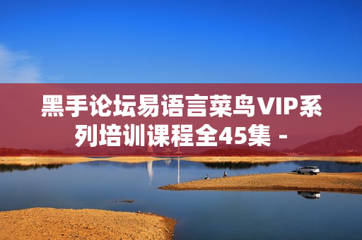 黑手论坛易语言菜鸟VIP系列培训课程全45集 -
