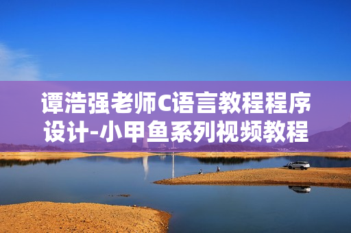 谭浩强老师C语言教程程序设计-小甲鱼系列视频教程全65课