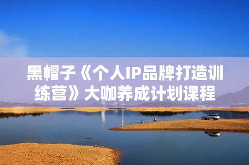 黑帽子《个人IP品牌打造训练营》大咖养成计划课程
