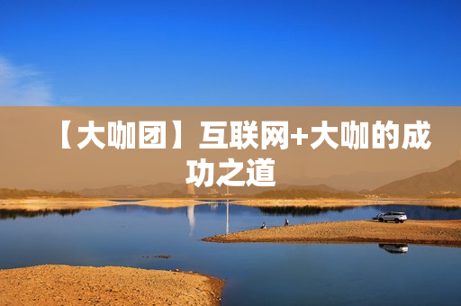 【大咖团】互联网+大咖的成功之道