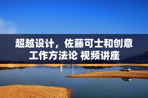 超越设计，佐藤可士和创意工作方法论 视频讲座