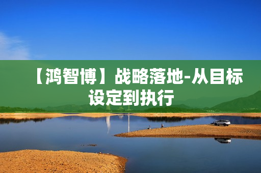 【鸿智博】战略落地-从目标设定到执行