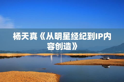 杨天真《从明星经纪到IP内容创造》