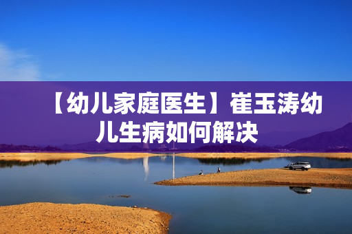 【幼儿家庭医生】崔玉涛幼儿生病如何解决