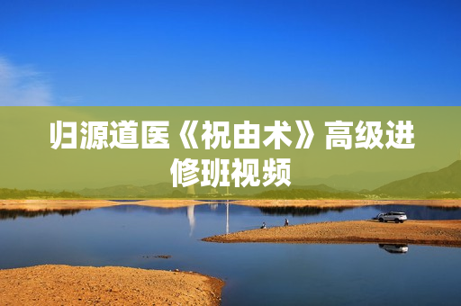 归源道医《祝由术》高级进修班视频