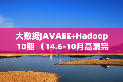 大数据JAVAEE+Hadoop 10期 （14.6-10月高清完整版）