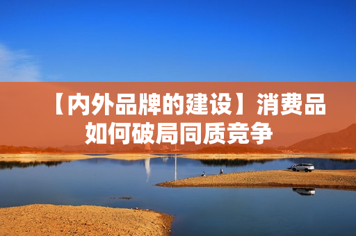 【内外品牌的建设】消费品如何破局同质竞争