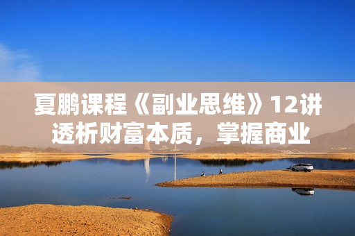 夏鹏课程《副业思维》12讲 透析财富本质，掌握商业思维