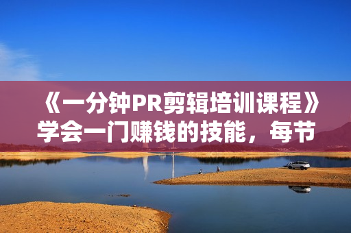 《一分钟PR剪辑培训课程》学会一门赚钱的技能，每节课短小精悍