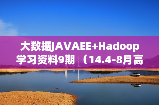 大数据JAVAEE+Hadoop学习资料9期 （14.4-8月高清完整版）