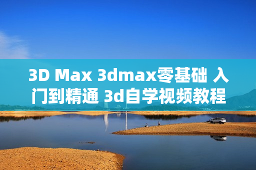 3D Max 3dmax零基础 入门到精通 3d自学视频教程