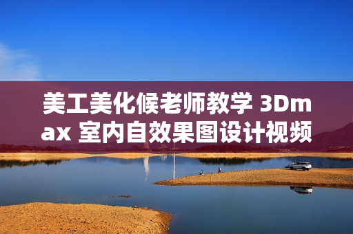 美工美化候老师教学 3Dmax 室内自效果图设计视频教程